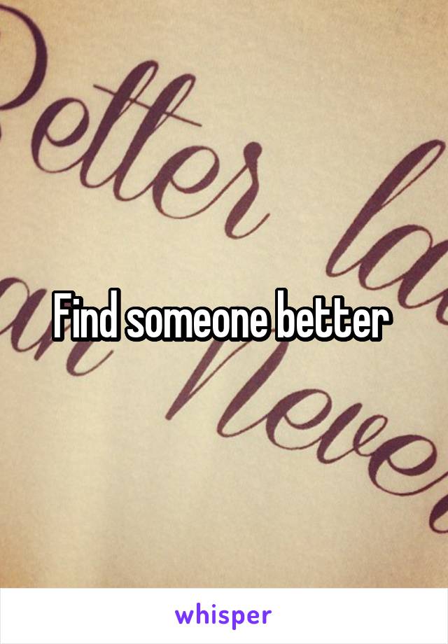 Find someone better 