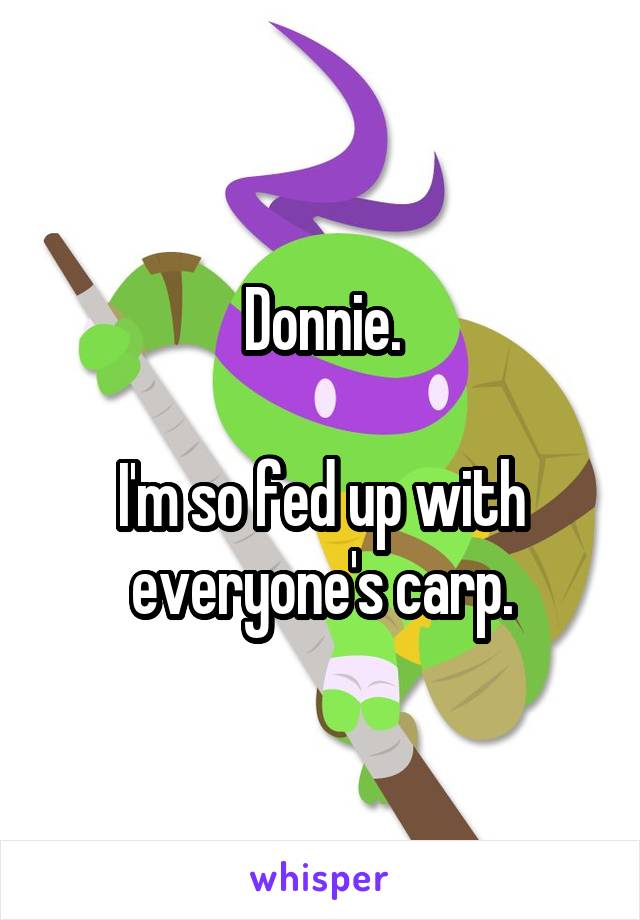 Donnie.

I'm so fed up with everyone's carp.