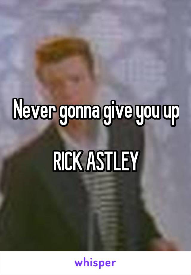 Never gonna give you up 
RICK ASTLEY
