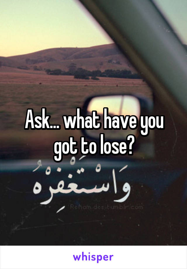 Ask... what have you got to lose?