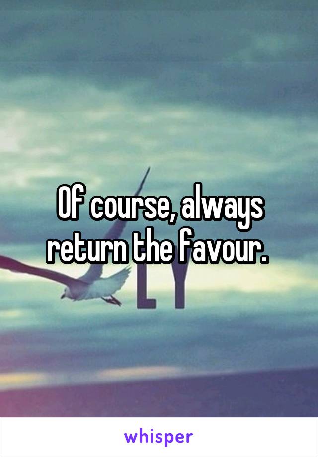 Of course, always return the favour. 