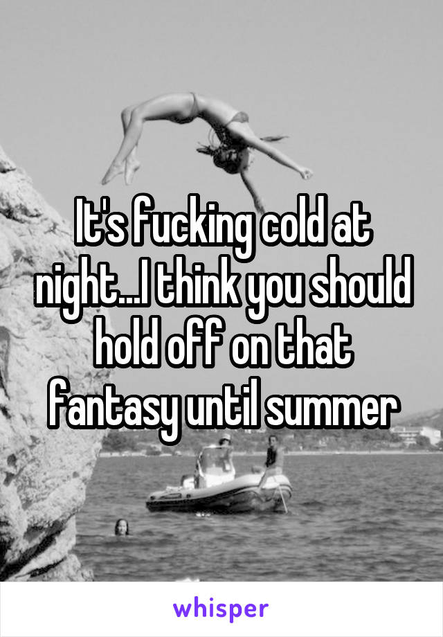 It's fucking cold at night...I think you should hold off on that fantasy until summer