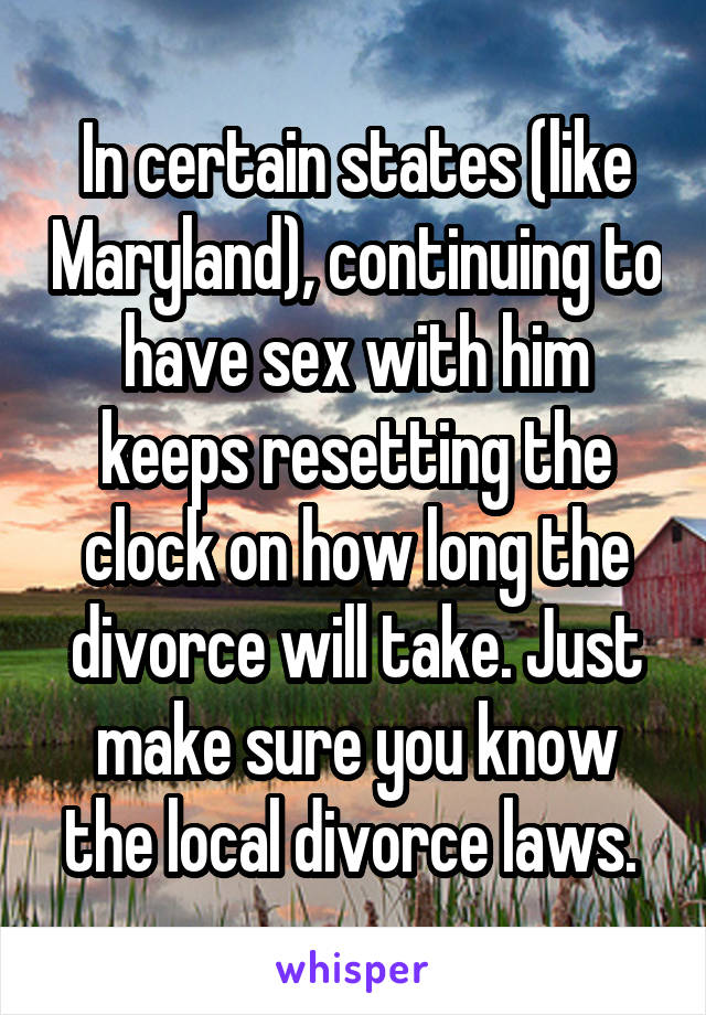 In certain states (like Maryland), continuing to have sex with him keeps resetting the clock on how long the divorce will take. Just make sure you know the local divorce laws. 