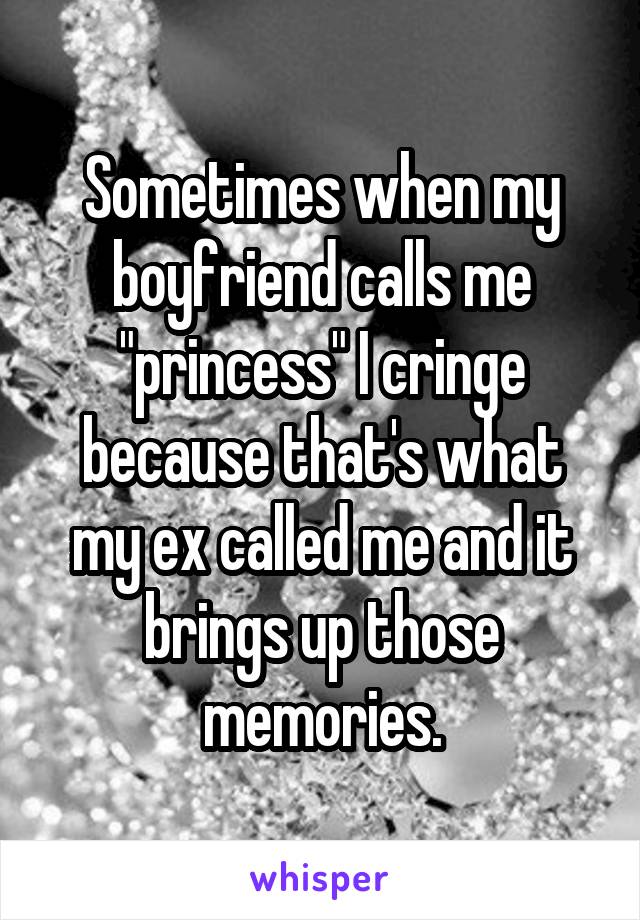 Sometimes when my boyfriend calls me "princess" I cringe because that's what my ex called me and it brings up those memories.