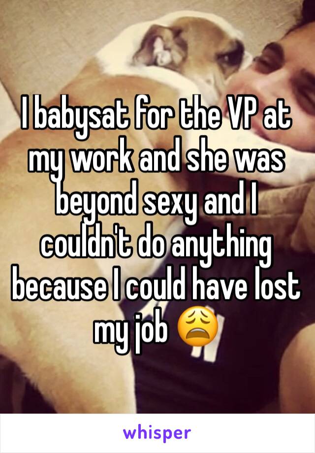 I babysat for the VP at my work and she was beyond sexy and I couldn't do anything because I could have lost my job 😩