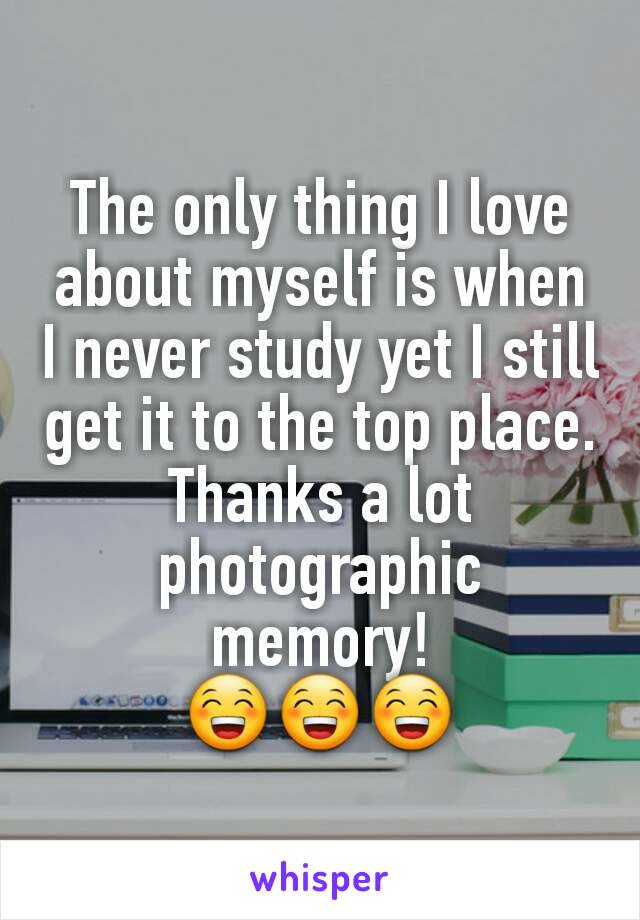 The only thing I love about myself is when I never study yet I still get it to the top place. Thanks a lot photographic memory!
😁😁😁
