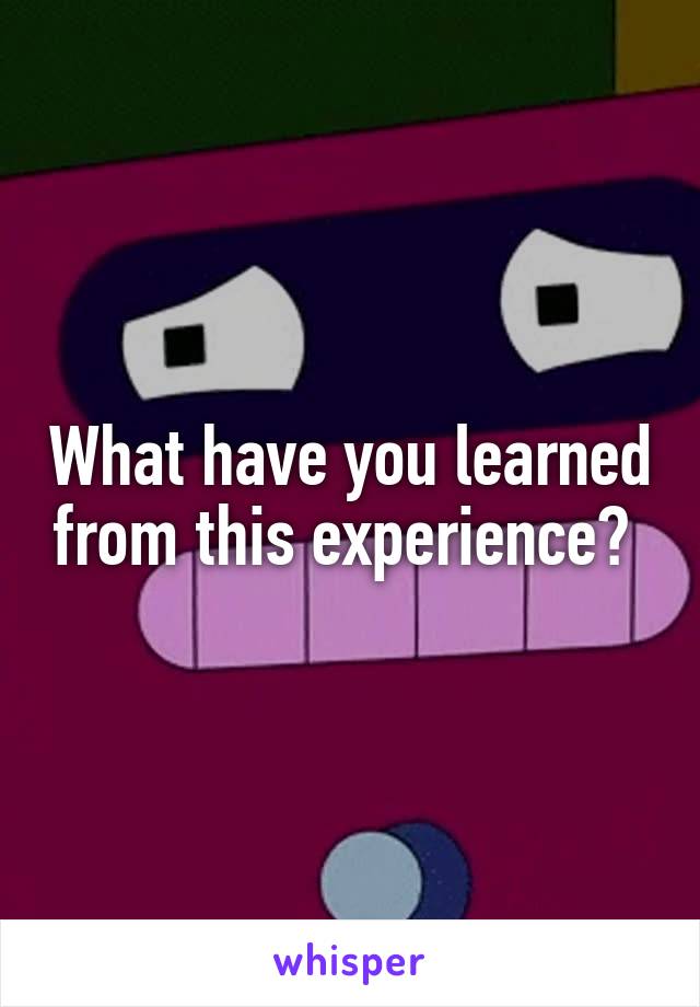 What have you learned from this experience? 