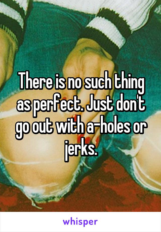 There is no such thing as perfect. Just don't go out with a-holes or jerks.