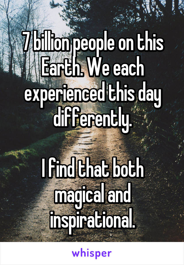 7 billion people on this Earth. We each experienced this day differently.

I find that both magical and inspirational.