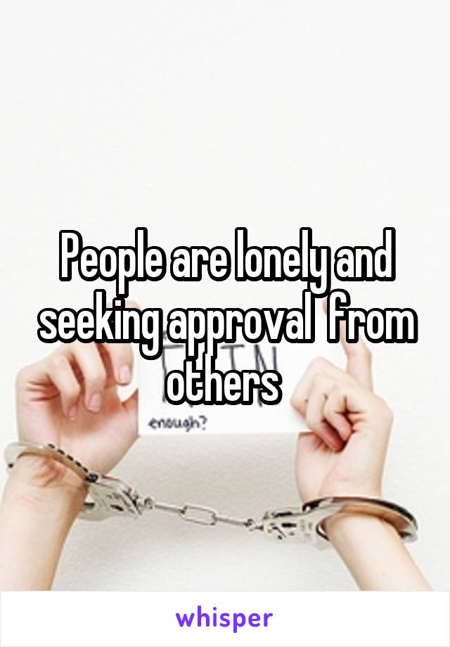 People are lonely and seeking approval  from others 