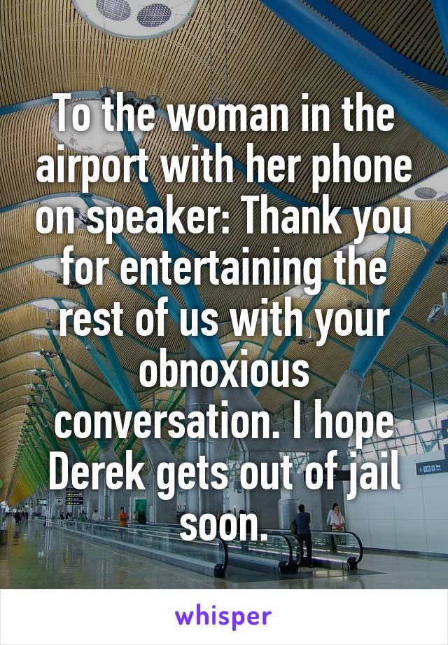 To the woman in the airport with her phone on speaker: Thank you for entertaining the rest of us with your obnoxious conversation. I hope Derek gets out of jail soon.