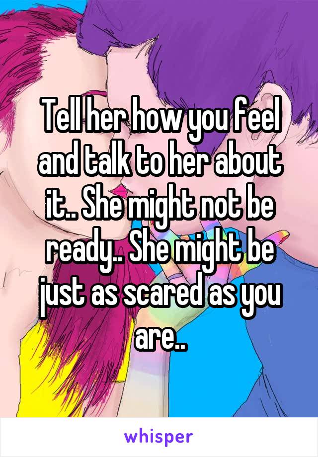 Tell her how you feel and talk to her about it.. She might not be ready.. She might be just as scared as you are..