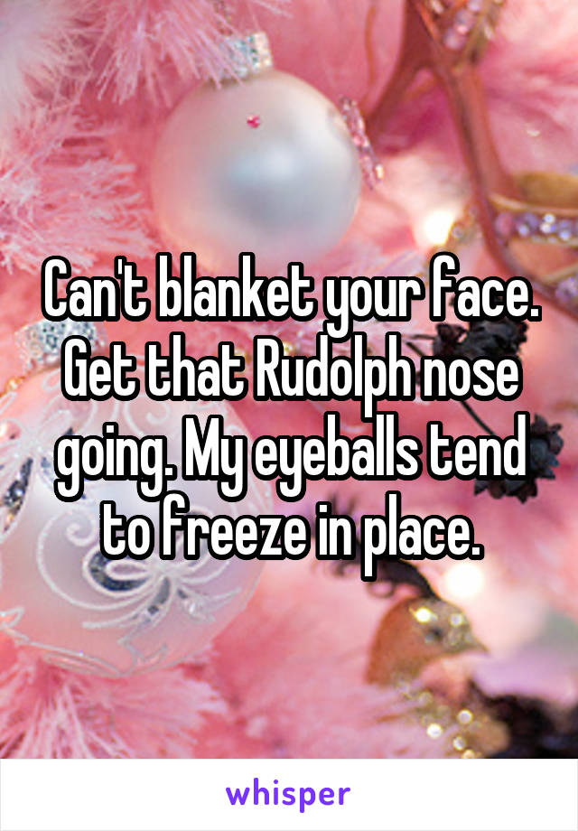Can't blanket your face. Get that Rudolph nose going. My eyeballs tend to freeze in place.