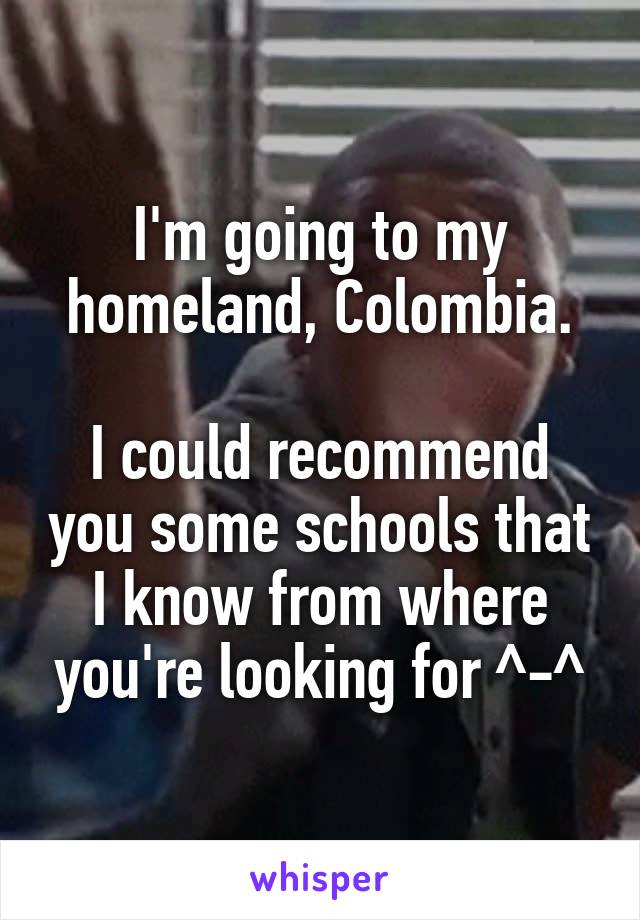 I'm going to my homeland, Colombia.

I could recommend you some schools that I know from where you're looking for ^-^