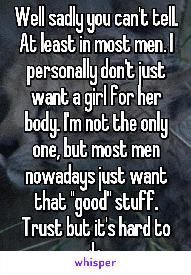 Well sadly you can't tell. At least in most men. I personally don't just want a girl for her body. I'm not the only one, but most men nowadays just want that "good" stuff. Trust but it's hard to do.