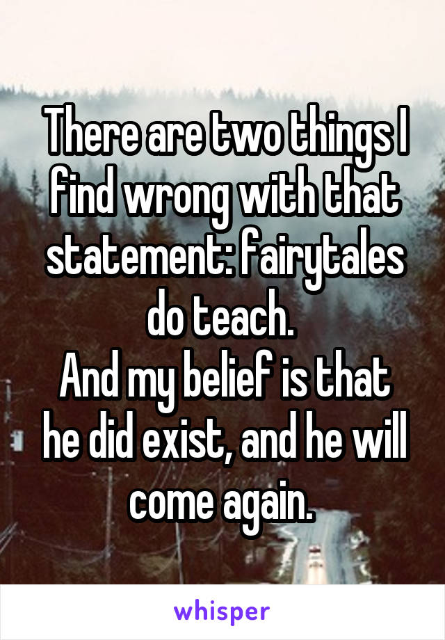 There are two things I find wrong with that statement: fairytales do teach. 
And my belief is that he did exist, and he will come again. 