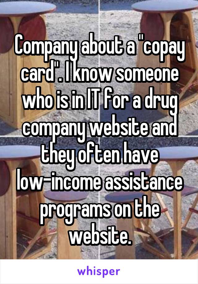 Company about a "copay card". I know someone who is in IT for a drug company website and they often have low-income assistance programs on the website.
