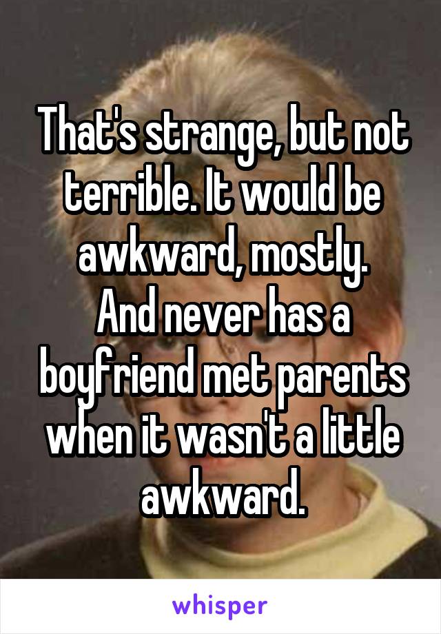 That's strange, but not terrible. It would be awkward, mostly.
And never has a boyfriend met parents when it wasn't a little awkward.