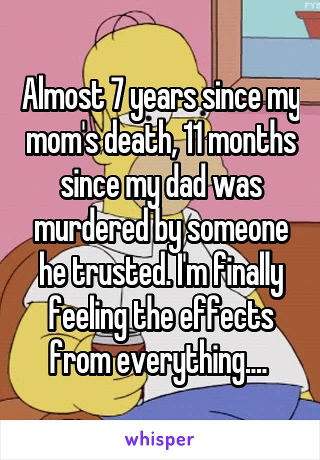 Almost 7 years since my mom's death, 11 months since my dad was murdered by someone he trusted. I'm finally feeling the effects from everything.... 
