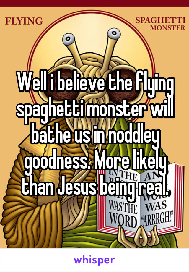 Well i believe the flying spaghetti monster will bathe us in noddley goodness. More likely than Jesus being real.