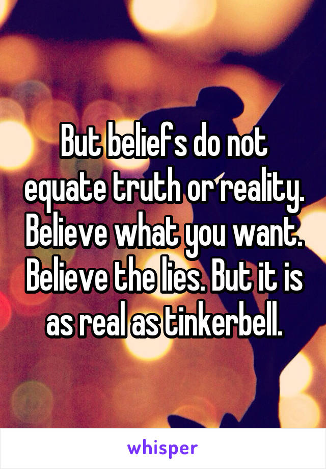 But beliefs do not equate truth or reality. Believe what you want. Believe the lies. But it is as real as tinkerbell.