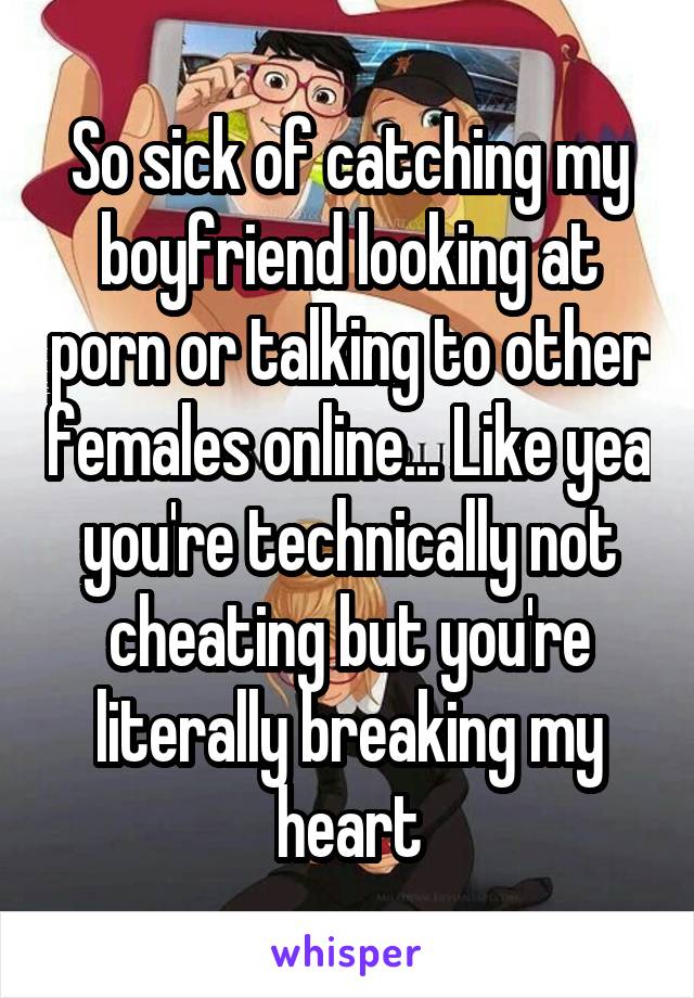 So sick of catching my boyfriend looking at porn or talking to other females online... Like yea you're technically not cheating but you're literally breaking my heart
