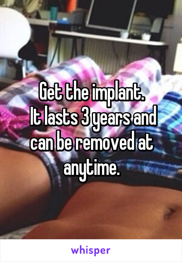 Get the implant.
 It lasts 3 years and can be removed at anytime.