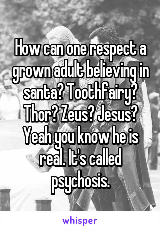 How can one respect a grown adult believing in santa? Toothfairy? Thor? Zeus? Jesus? Yeah you know he is real. It's called psychosis.