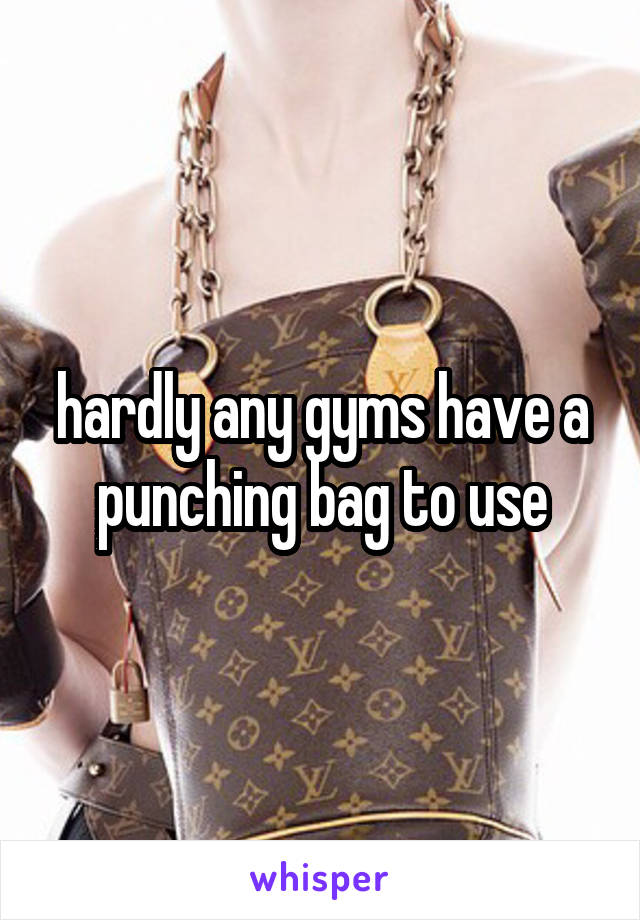 hardly any gyms have a punching bag to use