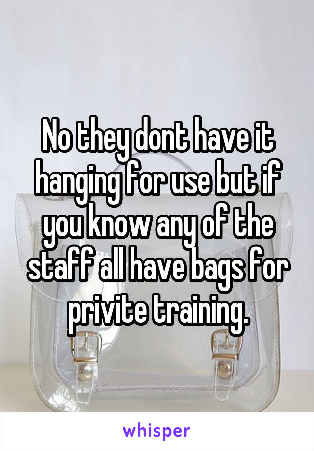 No they dont have it hanging for use but if you know any of the staff all have bags for privite training.