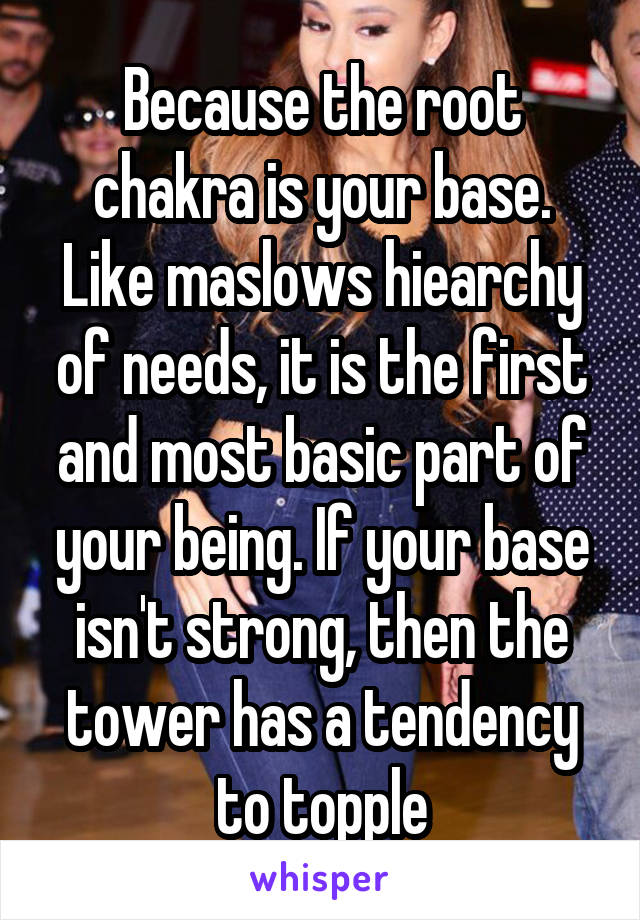 Because the root chakra is your base. Like maslows hiearchy of needs, it is the first and most basic part of your being. If your base isn't strong, then the tower has a tendency to topple