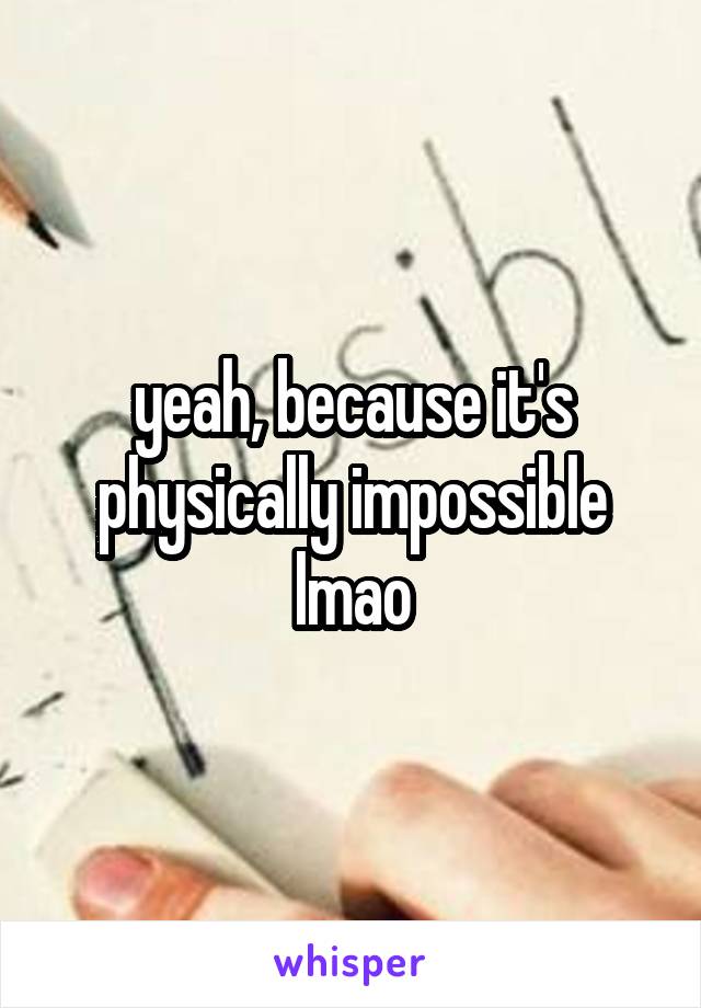 yeah, because it's physically impossible lmao