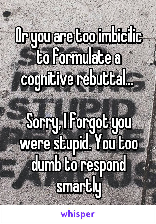 Or you are too imbicilic to formulate a cognitive rebuttal... 

Sorry, I forgot you were stupid. You too dumb to respond smartly