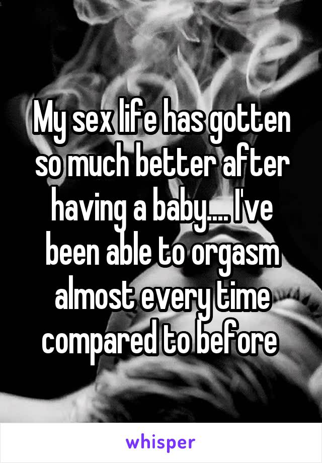 My sex life has gotten so much better after having a baby.... I've been able to orgasm almost every time compared to before 