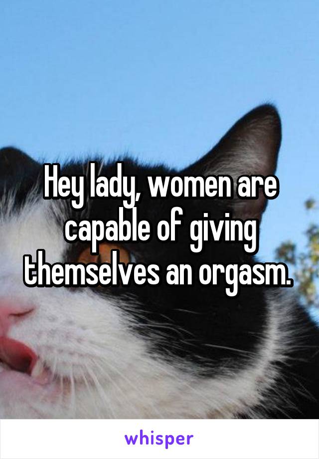 Hey lady, women are capable of giving themselves an orgasm. 