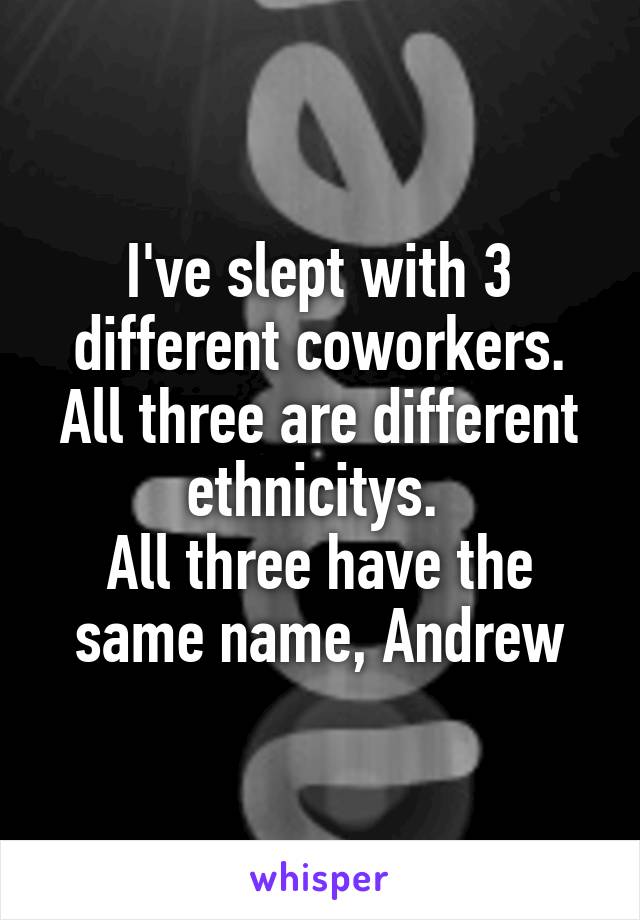 I've slept with 3 different coworkers. All three are different ethnicitys. 
All three have the same name, Andrew