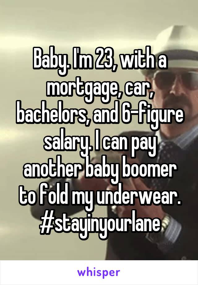 Baby. I'm 23, with a mortgage, car, bachelors, and 6-figure salary. I can pay another baby boomer to fold my underwear.
#stayinyourlane