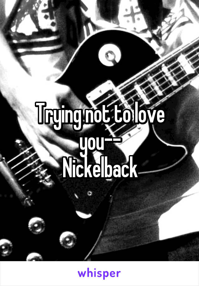 Trying not to love you--
Nickelback