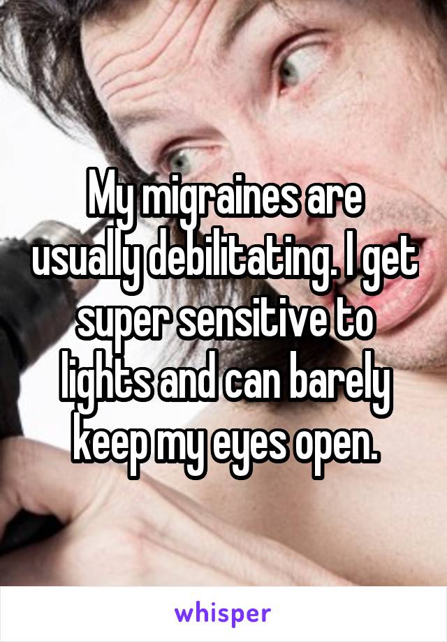 My migraines are usually debilitating. I get super sensitive to lights and can barely keep my eyes open.