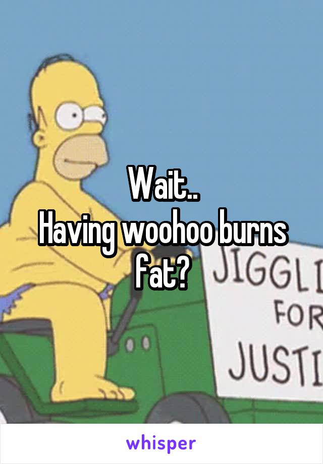 Wait..
Having woohoo burns fat?