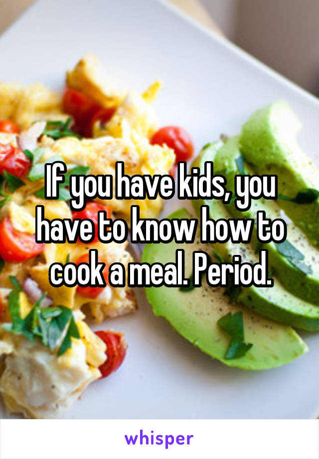 If you have kids, you have to know how to cook a meal. Period.