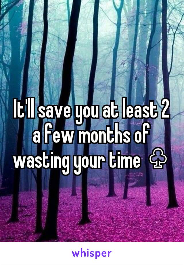 It'll save you at least 2 a few months of wasting your time ♧