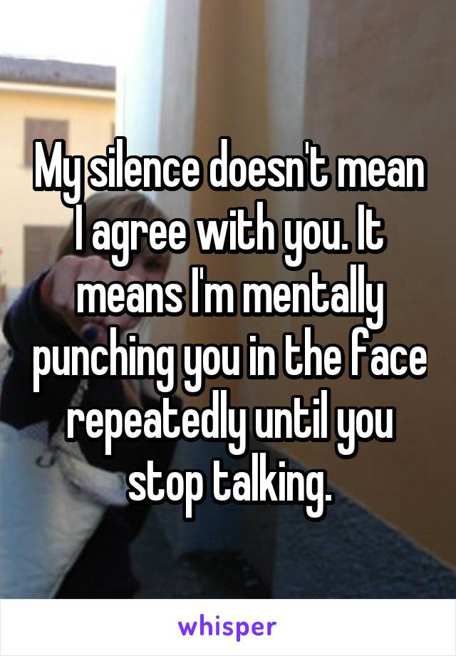 My silence doesn't mean I agree with you. It means I'm mentally punching you in the face repeatedly until you stop talking.