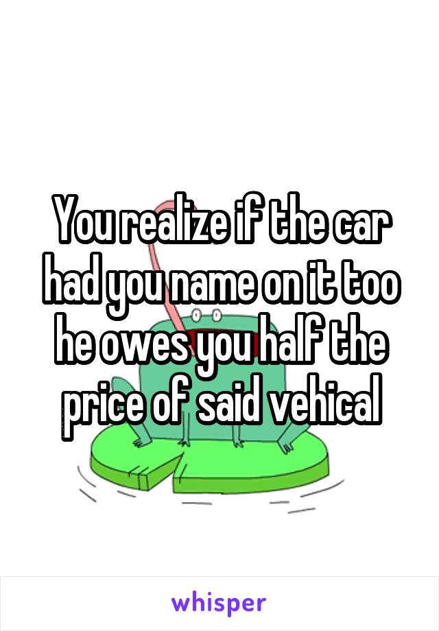 You realize if the car had you name on it too he owes you half the price of said vehical