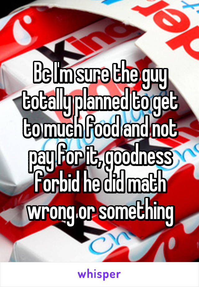 Bc I'm sure the guy totally planned to get to much food and not pay for it, goodness forbid he did math wrong or something