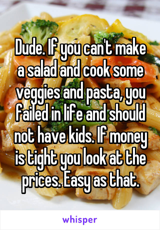 Dude. If you can't make a salad and cook some veggies and pasta, you failed in life and should not have kids. If money is tight you look at the prices. Easy as that.