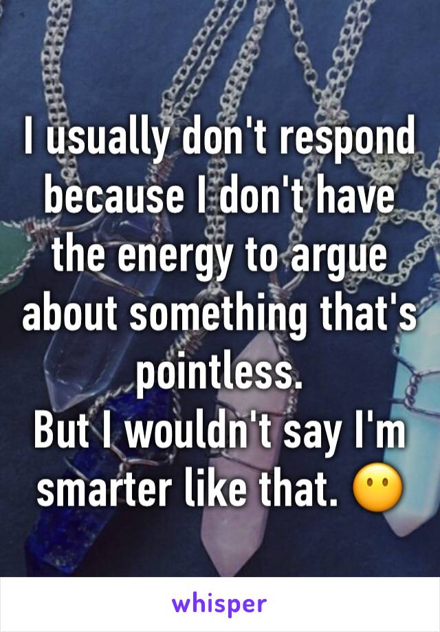 I usually don't respond because I don't have the energy to argue about something that's pointless.
But I wouldn't say I'm smarter like that. 😶