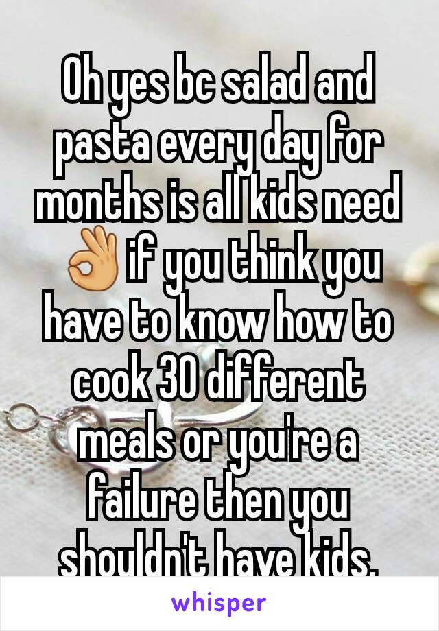 Oh yes bc salad and pasta every day for months is all kids need 👌if you think you have to know how to cook 30 different meals or you're a failure then you shouldn't have kids.