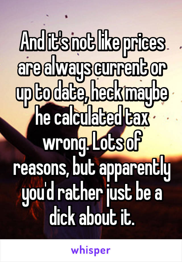 And it's not like prices are always current or up to date, heck maybe he calculated tax wrong. Lots of reasons, but apparently you'd rather just be a dick about it.