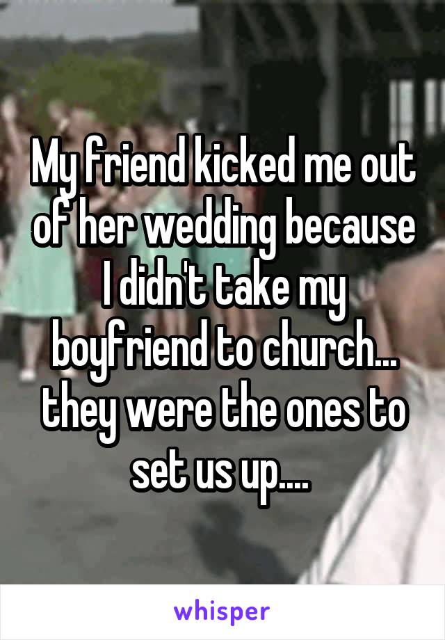 My friend kicked me out of her wedding because I didn't take my boyfriend to church... they were the ones to set us up.... 